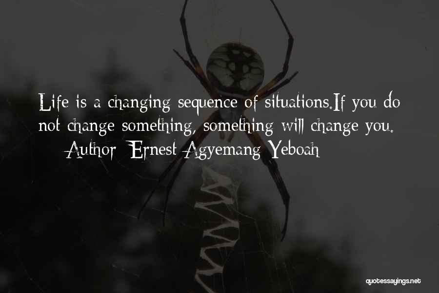 Ernest Agyemang Yeboah Quotes: Life Is A Changing Sequence Of Situations.if You Do Not Change Something, Something Will Change You.