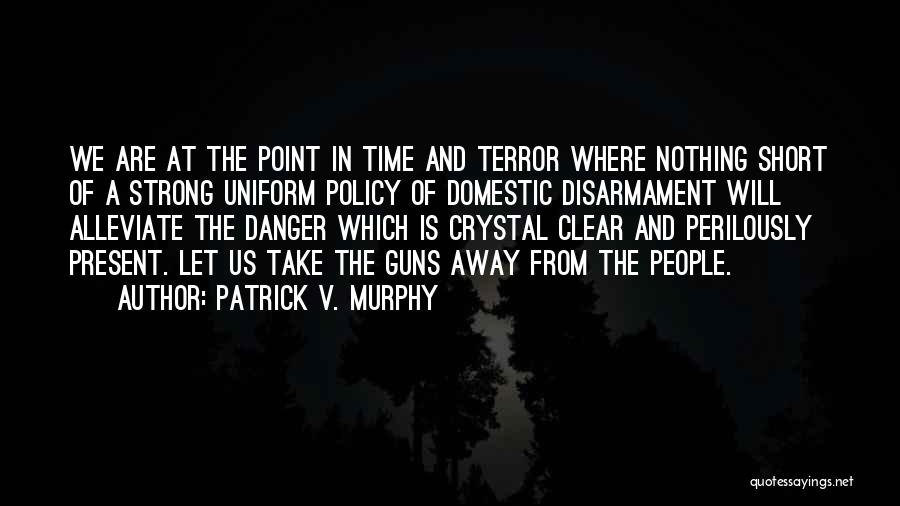 Patrick V. Murphy Quotes: We Are At The Point In Time And Terror Where Nothing Short Of A Strong Uniform Policy Of Domestic Disarmament