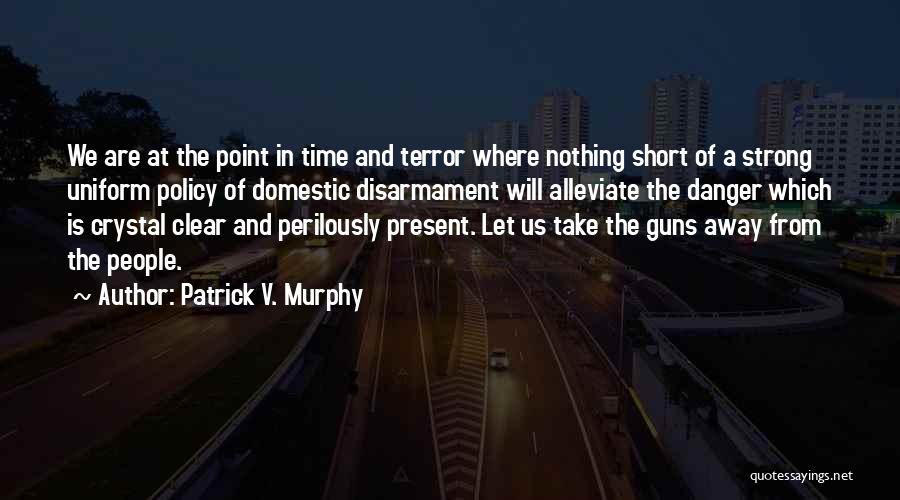 Patrick V. Murphy Quotes: We Are At The Point In Time And Terror Where Nothing Short Of A Strong Uniform Policy Of Domestic Disarmament