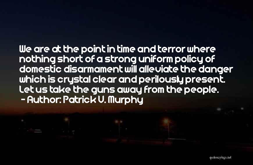 Patrick V. Murphy Quotes: We Are At The Point In Time And Terror Where Nothing Short Of A Strong Uniform Policy Of Domestic Disarmament