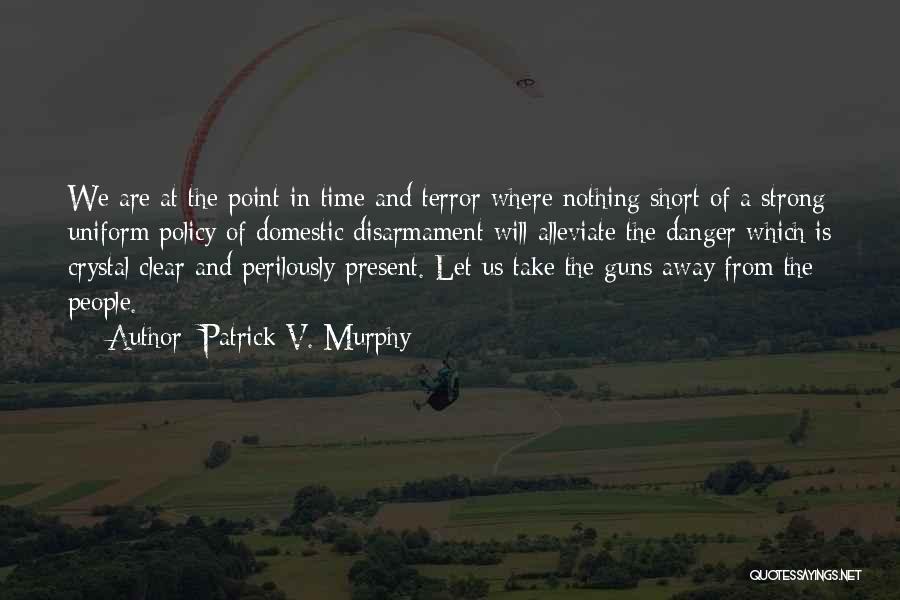 Patrick V. Murphy Quotes: We Are At The Point In Time And Terror Where Nothing Short Of A Strong Uniform Policy Of Domestic Disarmament