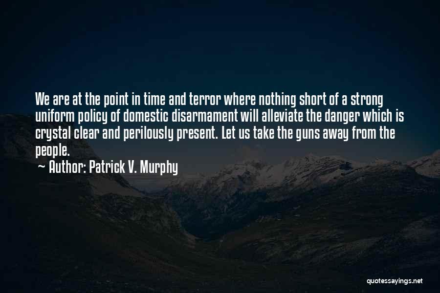 Patrick V. Murphy Quotes: We Are At The Point In Time And Terror Where Nothing Short Of A Strong Uniform Policy Of Domestic Disarmament