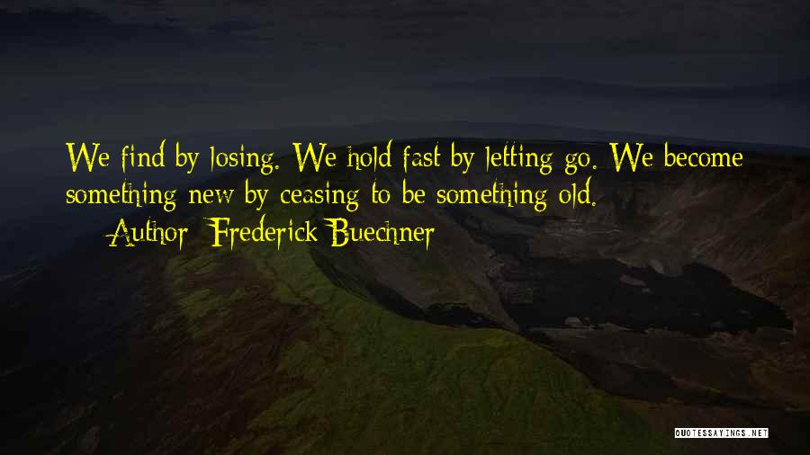 Frederick Buechner Quotes: We Find By Losing. We Hold Fast By Letting Go. We Become Something New By Ceasing To Be Something Old.