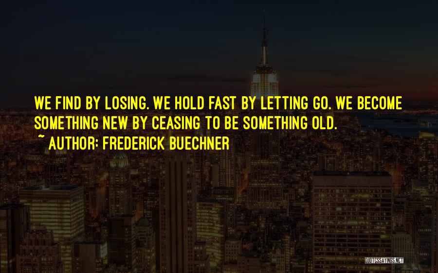 Frederick Buechner Quotes: We Find By Losing. We Hold Fast By Letting Go. We Become Something New By Ceasing To Be Something Old.