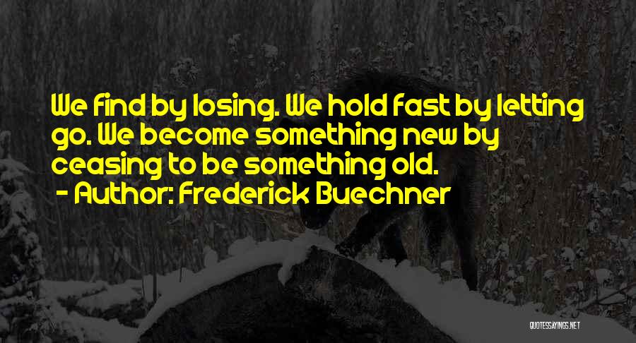 Frederick Buechner Quotes: We Find By Losing. We Hold Fast By Letting Go. We Become Something New By Ceasing To Be Something Old.