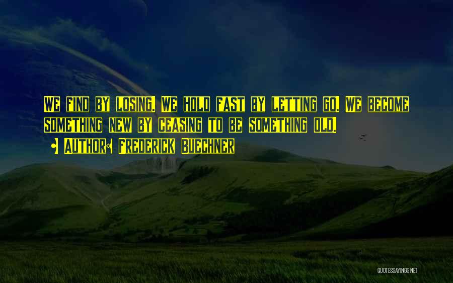 Frederick Buechner Quotes: We Find By Losing. We Hold Fast By Letting Go. We Become Something New By Ceasing To Be Something Old.