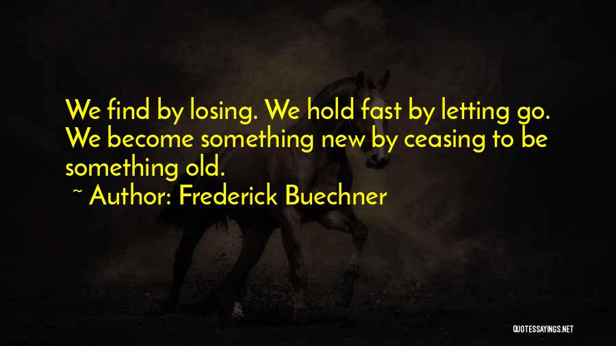 Frederick Buechner Quotes: We Find By Losing. We Hold Fast By Letting Go. We Become Something New By Ceasing To Be Something Old.