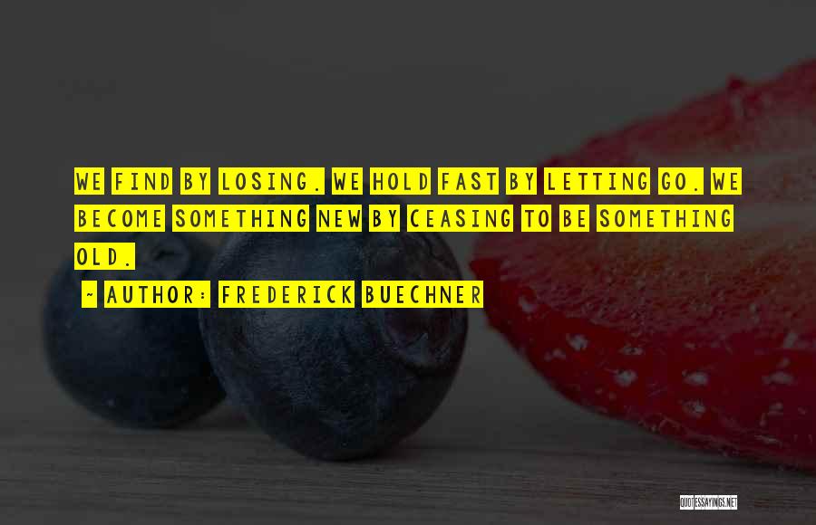 Frederick Buechner Quotes: We Find By Losing. We Hold Fast By Letting Go. We Become Something New By Ceasing To Be Something Old.