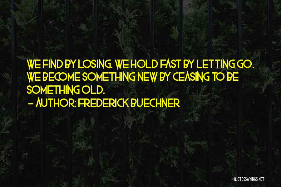 Frederick Buechner Quotes: We Find By Losing. We Hold Fast By Letting Go. We Become Something New By Ceasing To Be Something Old.