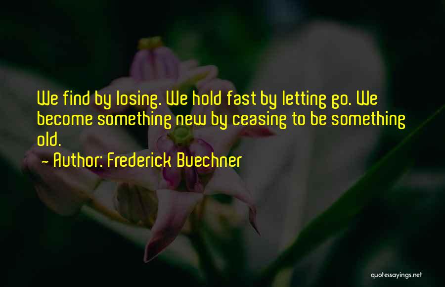 Frederick Buechner Quotes: We Find By Losing. We Hold Fast By Letting Go. We Become Something New By Ceasing To Be Something Old.