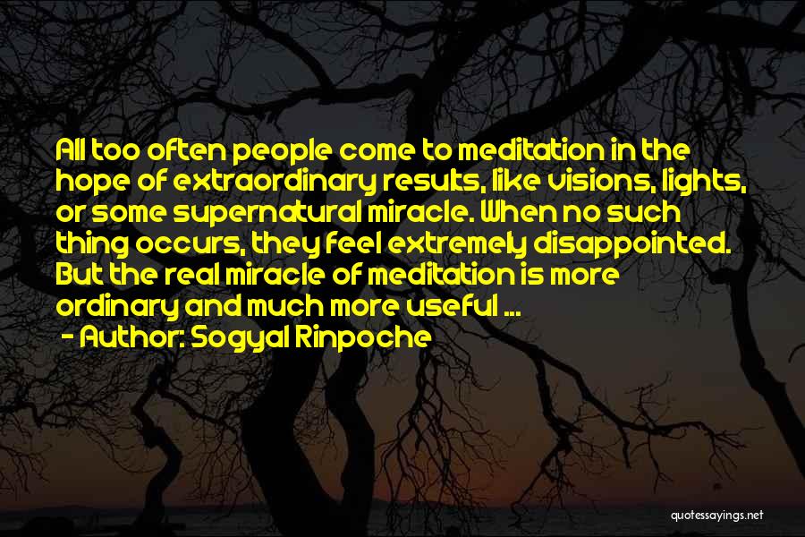 Sogyal Rinpoche Quotes: All Too Often People Come To Meditation In The Hope Of Extraordinary Results, Like Visions, Lights, Or Some Supernatural Miracle.