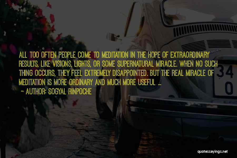 Sogyal Rinpoche Quotes: All Too Often People Come To Meditation In The Hope Of Extraordinary Results, Like Visions, Lights, Or Some Supernatural Miracle.