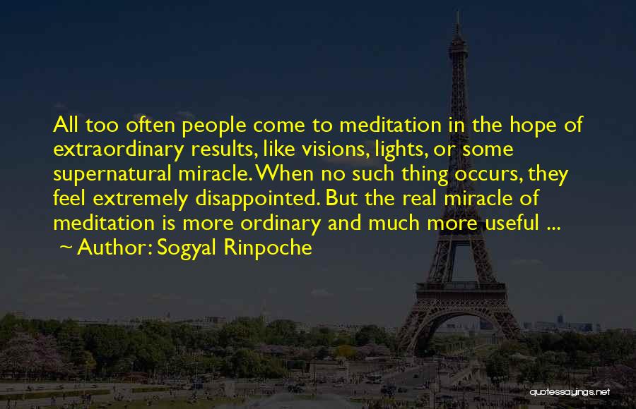 Sogyal Rinpoche Quotes: All Too Often People Come To Meditation In The Hope Of Extraordinary Results, Like Visions, Lights, Or Some Supernatural Miracle.