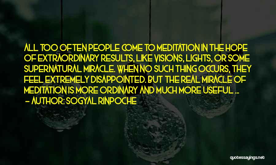 Sogyal Rinpoche Quotes: All Too Often People Come To Meditation In The Hope Of Extraordinary Results, Like Visions, Lights, Or Some Supernatural Miracle.