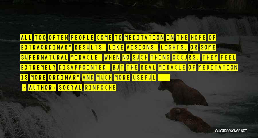 Sogyal Rinpoche Quotes: All Too Often People Come To Meditation In The Hope Of Extraordinary Results, Like Visions, Lights, Or Some Supernatural Miracle.