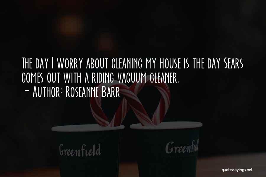 Roseanne Barr Quotes: The Day I Worry About Cleaning My House Is The Day Sears Comes Out With A Riding Vacuum Cleaner.