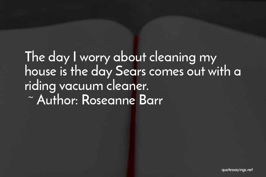 Roseanne Barr Quotes: The Day I Worry About Cleaning My House Is The Day Sears Comes Out With A Riding Vacuum Cleaner.