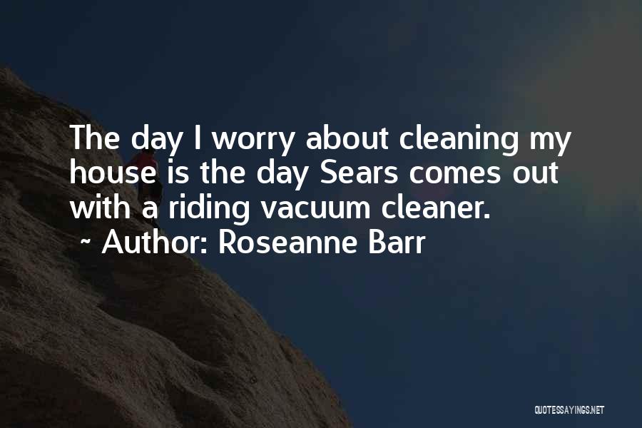 Roseanne Barr Quotes: The Day I Worry About Cleaning My House Is The Day Sears Comes Out With A Riding Vacuum Cleaner.