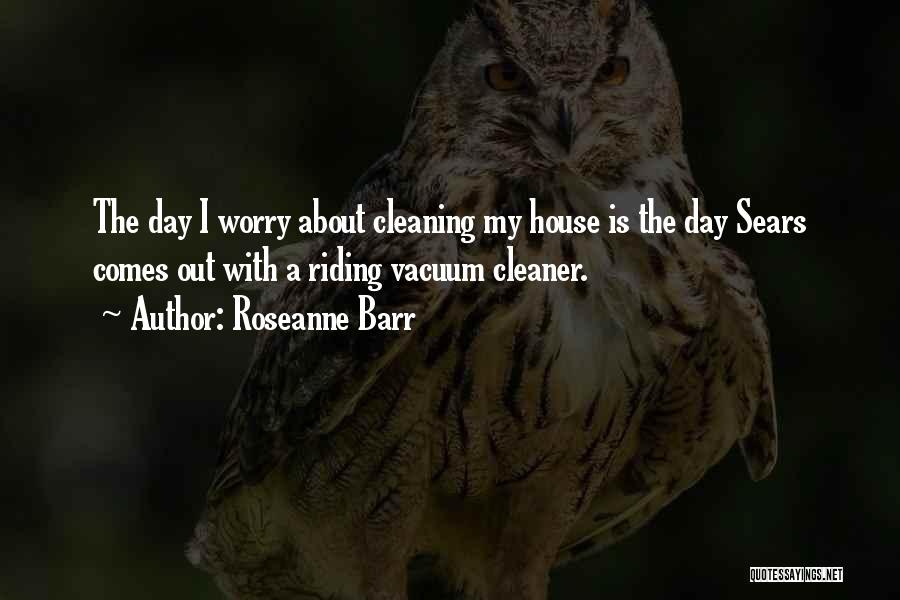 Roseanne Barr Quotes: The Day I Worry About Cleaning My House Is The Day Sears Comes Out With A Riding Vacuum Cleaner.