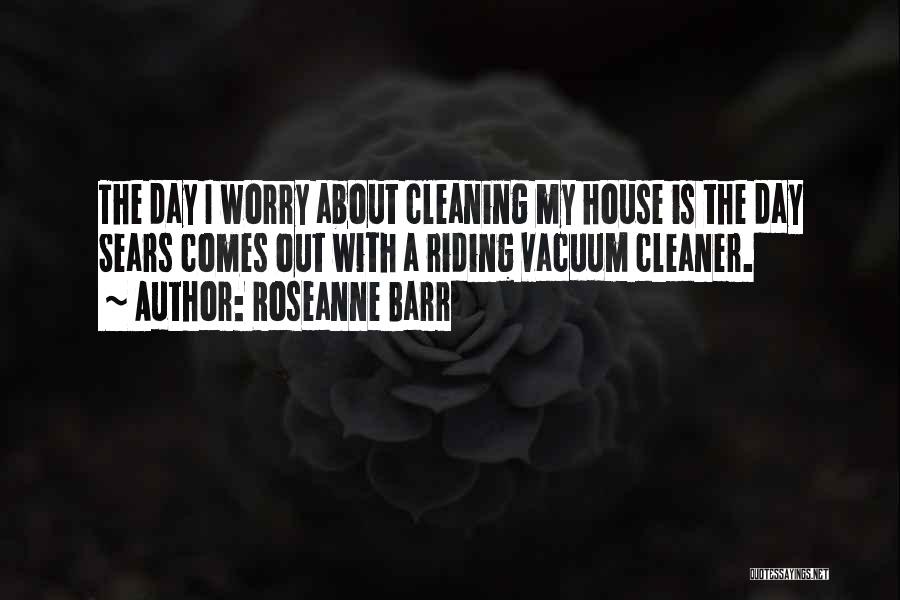 Roseanne Barr Quotes: The Day I Worry About Cleaning My House Is The Day Sears Comes Out With A Riding Vacuum Cleaner.