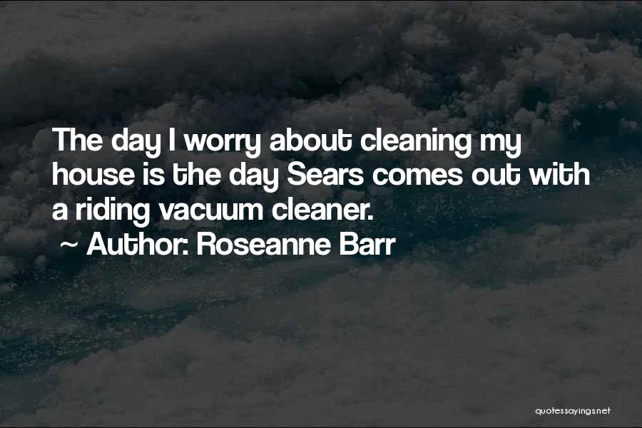 Roseanne Barr Quotes: The Day I Worry About Cleaning My House Is The Day Sears Comes Out With A Riding Vacuum Cleaner.