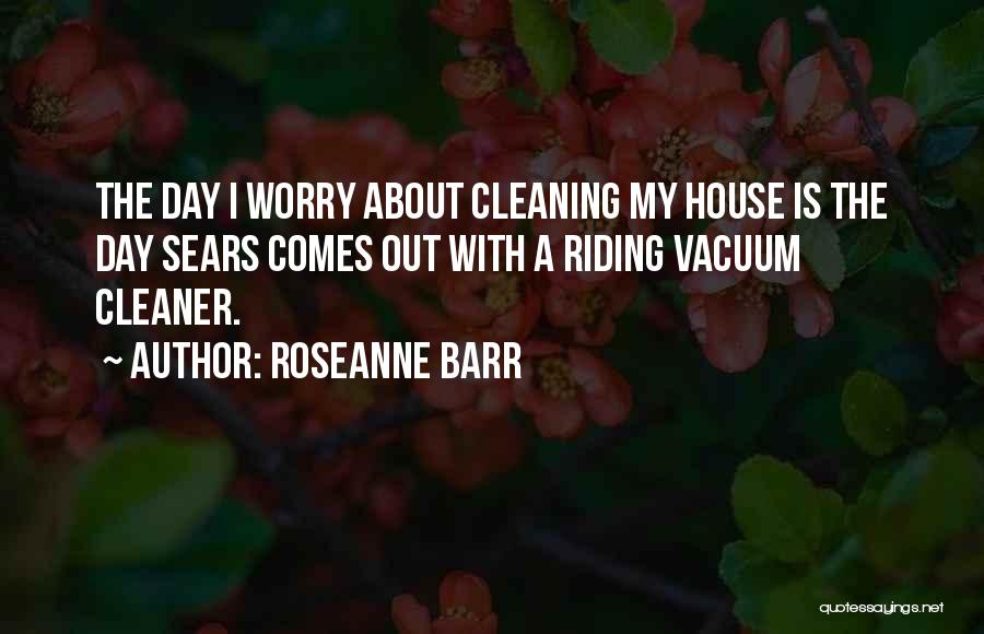 Roseanne Barr Quotes: The Day I Worry About Cleaning My House Is The Day Sears Comes Out With A Riding Vacuum Cleaner.