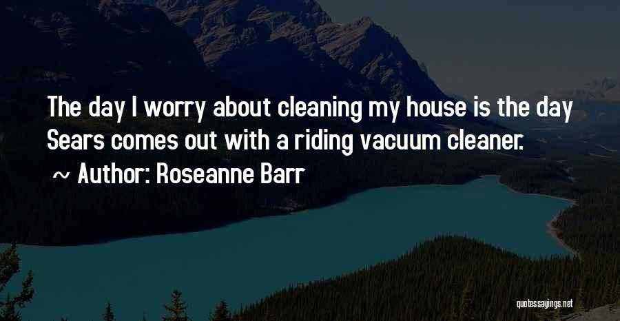 Roseanne Barr Quotes: The Day I Worry About Cleaning My House Is The Day Sears Comes Out With A Riding Vacuum Cleaner.