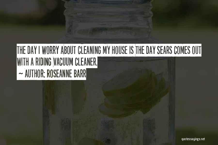 Roseanne Barr Quotes: The Day I Worry About Cleaning My House Is The Day Sears Comes Out With A Riding Vacuum Cleaner.