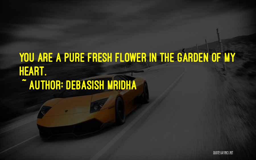 Debasish Mridha Quotes: You Are A Pure Fresh Flower In The Garden Of My Heart.