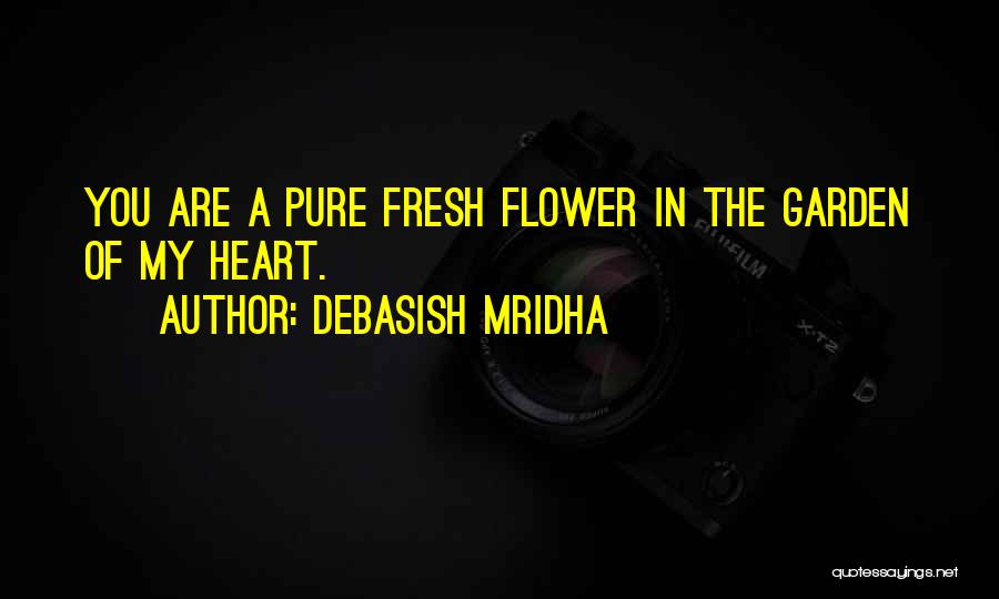 Debasish Mridha Quotes: You Are A Pure Fresh Flower In The Garden Of My Heart.