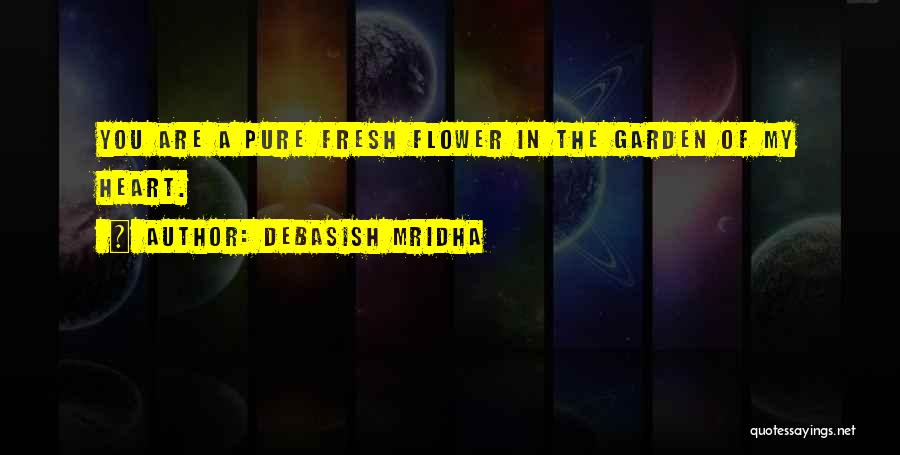 Debasish Mridha Quotes: You Are A Pure Fresh Flower In The Garden Of My Heart.