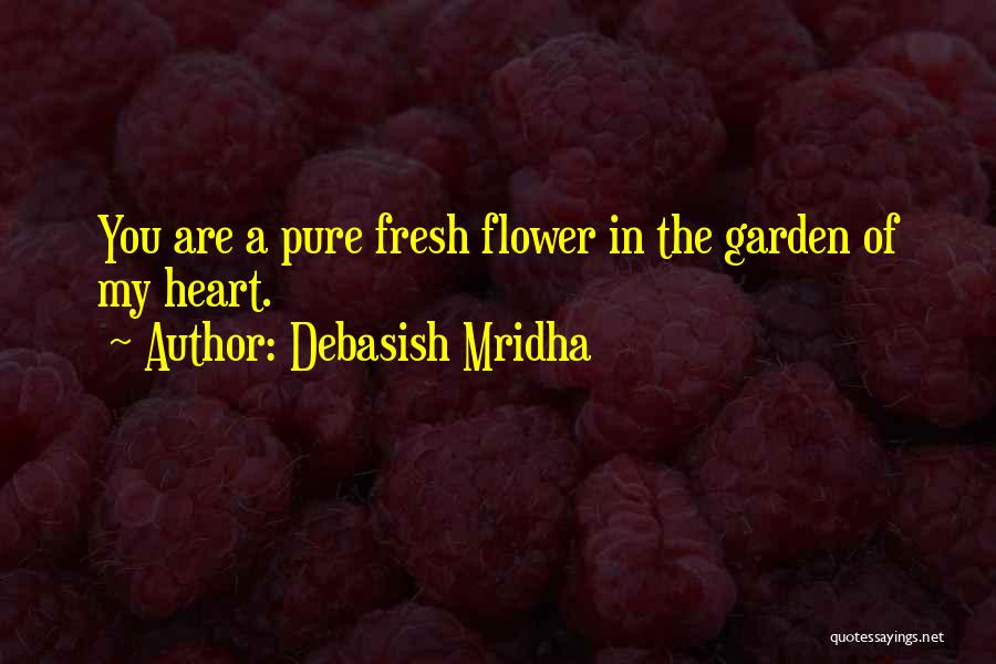 Debasish Mridha Quotes: You Are A Pure Fresh Flower In The Garden Of My Heart.