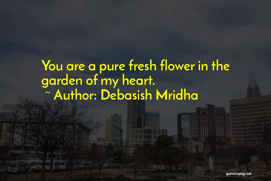 Debasish Mridha Quotes: You Are A Pure Fresh Flower In The Garden Of My Heart.