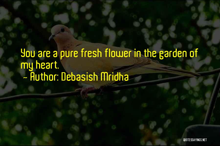 Debasish Mridha Quotes: You Are A Pure Fresh Flower In The Garden Of My Heart.