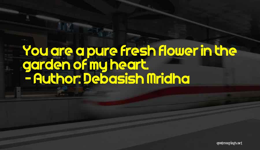 Debasish Mridha Quotes: You Are A Pure Fresh Flower In The Garden Of My Heart.