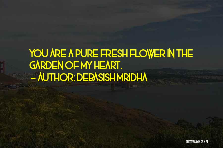 Debasish Mridha Quotes: You Are A Pure Fresh Flower In The Garden Of My Heart.