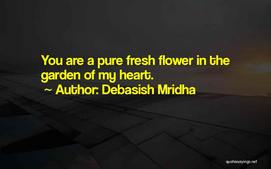 Debasish Mridha Quotes: You Are A Pure Fresh Flower In The Garden Of My Heart.