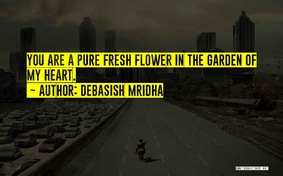 Debasish Mridha Quotes: You Are A Pure Fresh Flower In The Garden Of My Heart.