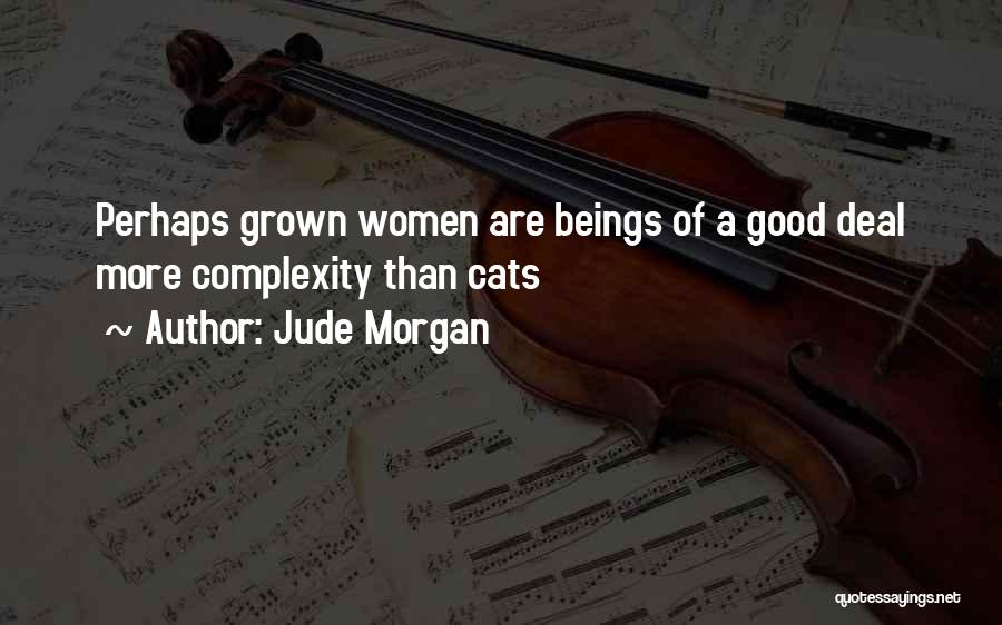 Jude Morgan Quotes: Perhaps Grown Women Are Beings Of A Good Deal More Complexity Than Cats