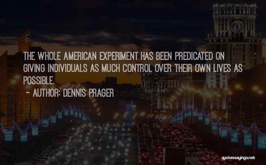 Dennis Prager Quotes: The Whole American Experiment Has Been Predicated On Giving Individuals As Much Control Over Their Own Lives As Possible.
