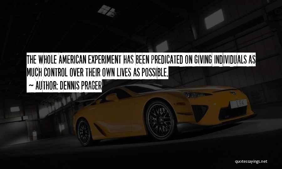 Dennis Prager Quotes: The Whole American Experiment Has Been Predicated On Giving Individuals As Much Control Over Their Own Lives As Possible.
