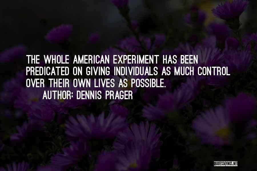 Dennis Prager Quotes: The Whole American Experiment Has Been Predicated On Giving Individuals As Much Control Over Their Own Lives As Possible.