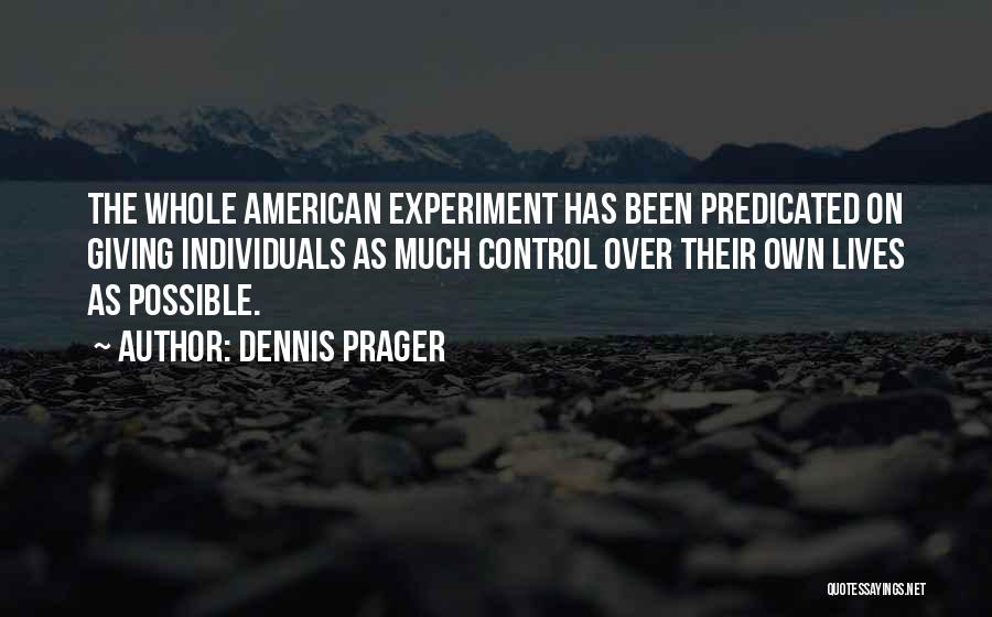 Dennis Prager Quotes: The Whole American Experiment Has Been Predicated On Giving Individuals As Much Control Over Their Own Lives As Possible.