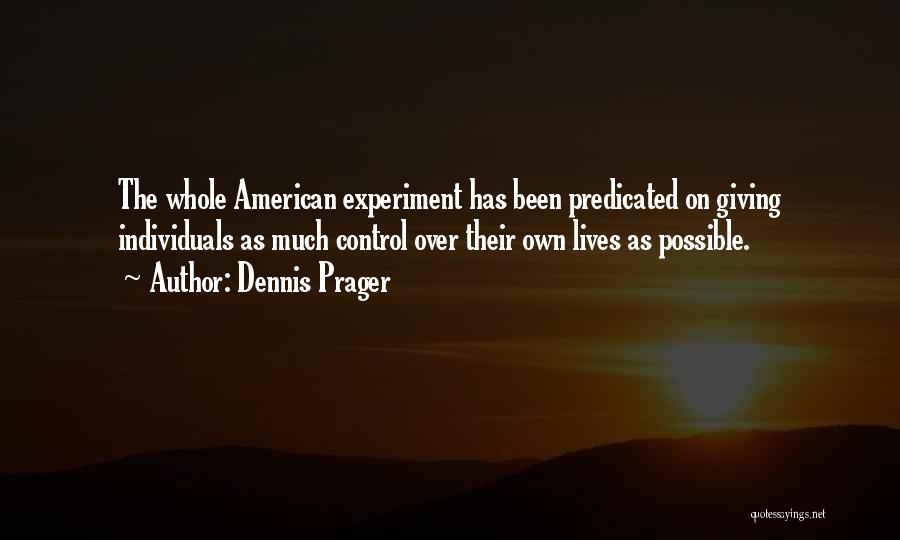 Dennis Prager Quotes: The Whole American Experiment Has Been Predicated On Giving Individuals As Much Control Over Their Own Lives As Possible.
