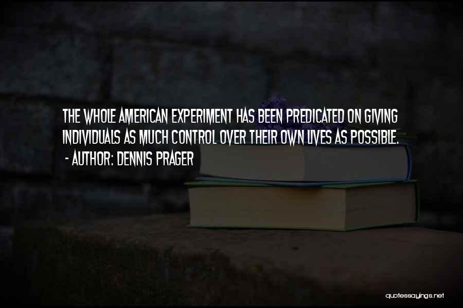Dennis Prager Quotes: The Whole American Experiment Has Been Predicated On Giving Individuals As Much Control Over Their Own Lives As Possible.