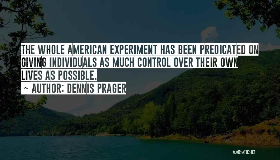 Dennis Prager Quotes: The Whole American Experiment Has Been Predicated On Giving Individuals As Much Control Over Their Own Lives As Possible.
