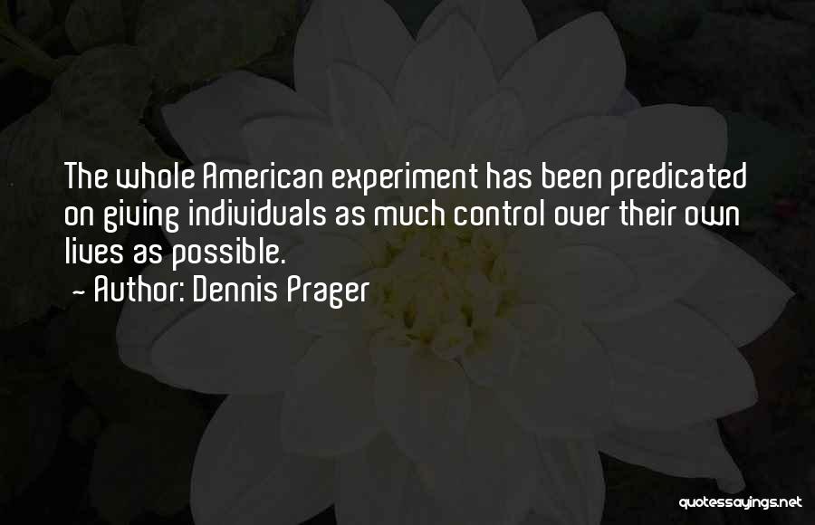 Dennis Prager Quotes: The Whole American Experiment Has Been Predicated On Giving Individuals As Much Control Over Their Own Lives As Possible.