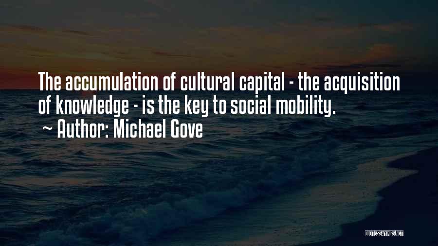 Michael Gove Quotes: The Accumulation Of Cultural Capital - The Acquisition Of Knowledge - Is The Key To Social Mobility.