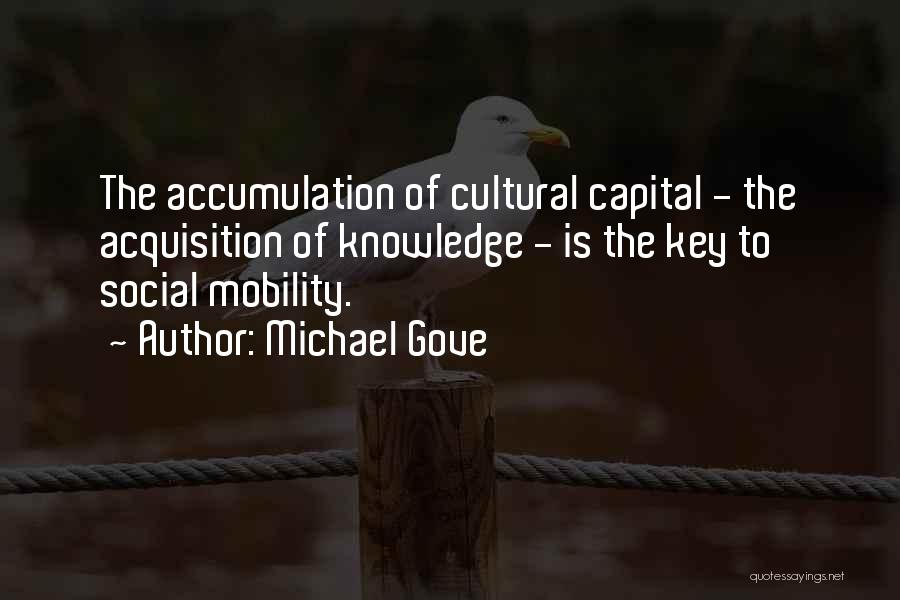 Michael Gove Quotes: The Accumulation Of Cultural Capital - The Acquisition Of Knowledge - Is The Key To Social Mobility.