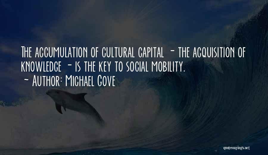 Michael Gove Quotes: The Accumulation Of Cultural Capital - The Acquisition Of Knowledge - Is The Key To Social Mobility.